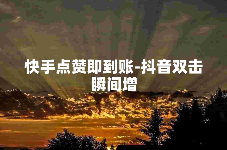 快手点赞即到账-抖音双击瞬间增