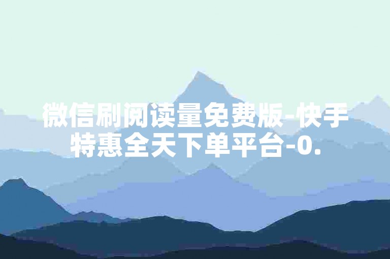 微信刷阅读量免费版-快手特惠全天下单平台-0.5元50赞自助站-自主下单-小红书万粉账号交易