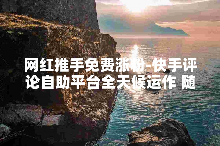 网红推手免费涨粉-快手评论自助平台全天候运作 随时免费领评论 自主操作板块