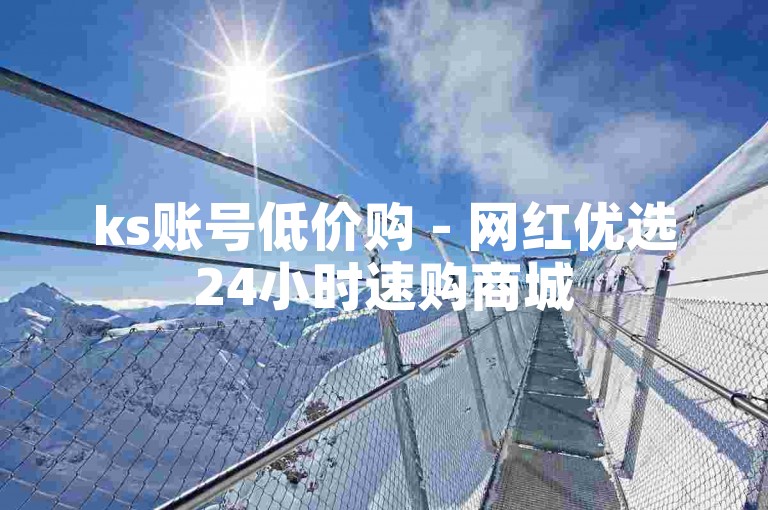 ks账号低价购 - 网红优选24小时速购商城