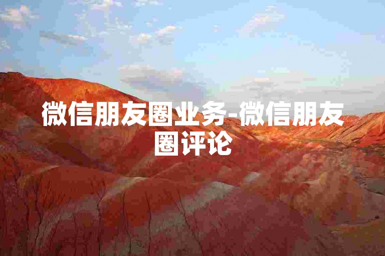 微信朋友圈业务-微信朋友圈评论50条秒到账 微信朋友圈动态50条评秒到