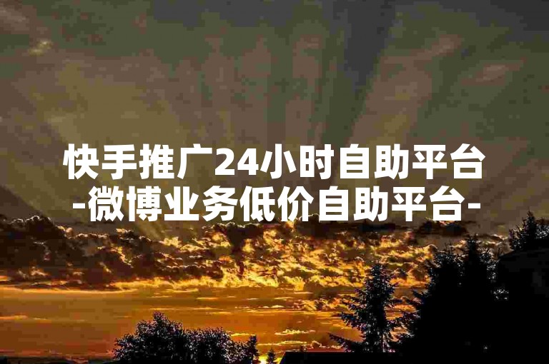 快手推广24小时自助平台-微博业务低价自助平台-5毛十万微博转发-代刷网低价自助下单-