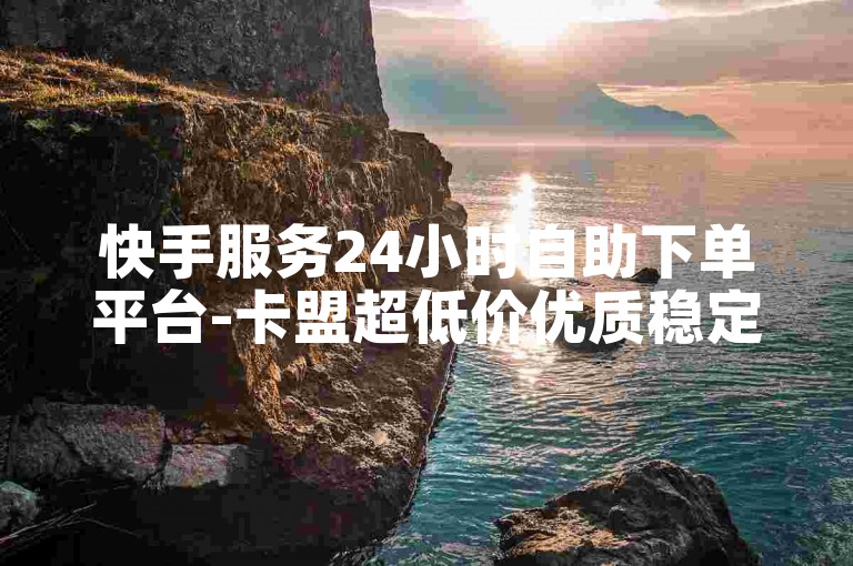 快手服务24小时自助下单平台-卡盟超低价优质稳定卡盟