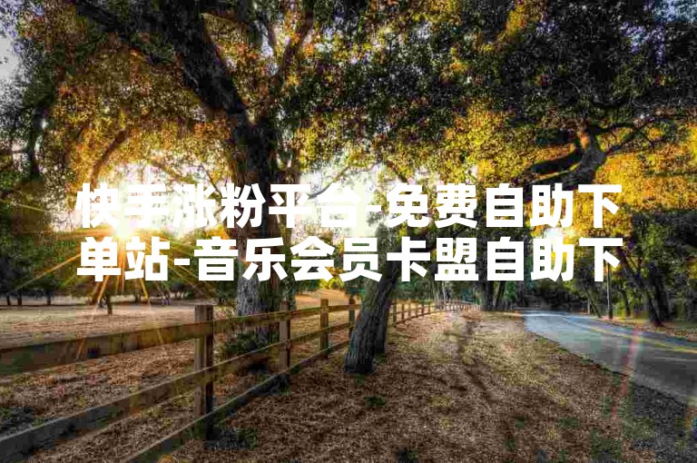 快手涨粉平台-免费自助下单站-音乐会员卡盟自助下单-1元5000播放量快手