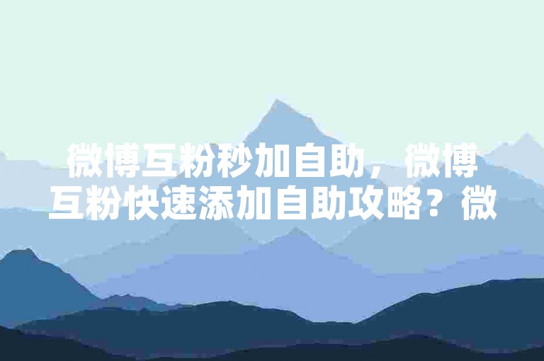 微博互粉秒加自助，微博互粉快速添加自助攻略？微信朋友圈点赞链接