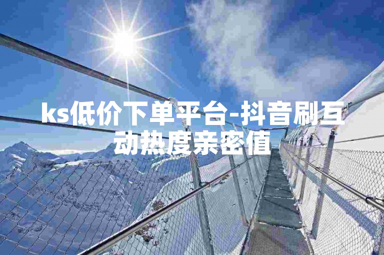 ks低价下单平台-抖音刷互动热度亲密值