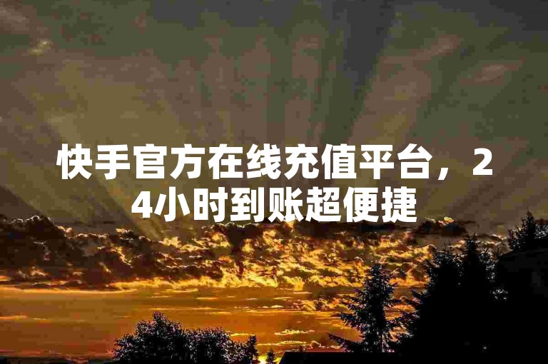 快手官方在线充值平台，24小时到账超便捷