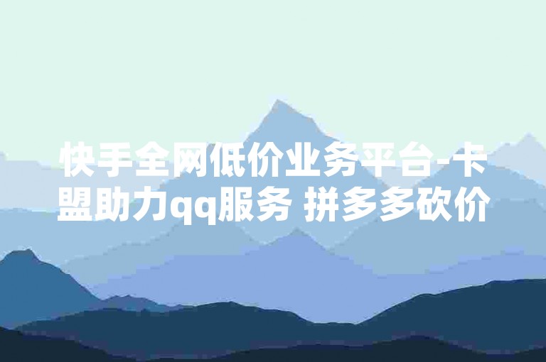 快手全网低价业务平台-卡盟助力qq服务 拼多多砍价特惠 抖音刷赞亲密值攻略