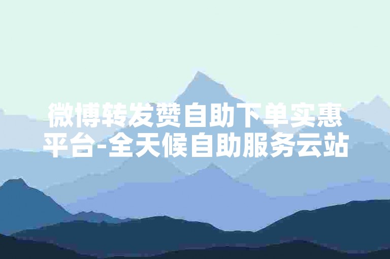 微博转发赞自助下单实惠平台-全天候自助服务云站点-快手点赞秒刷低价网-蓝钻卡盟随时下单平台