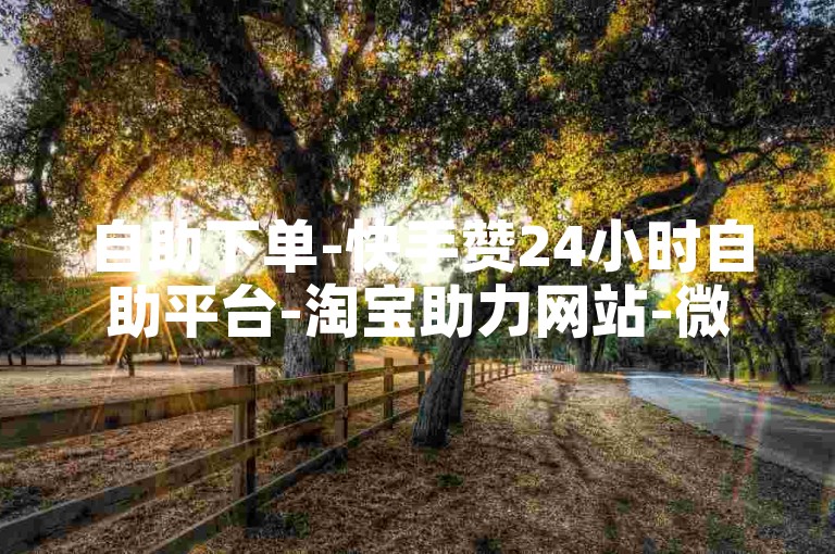 自助下单-快手赞24小时自助平台-淘宝助力网站-微博自助赞24小时服务-微博业务下单