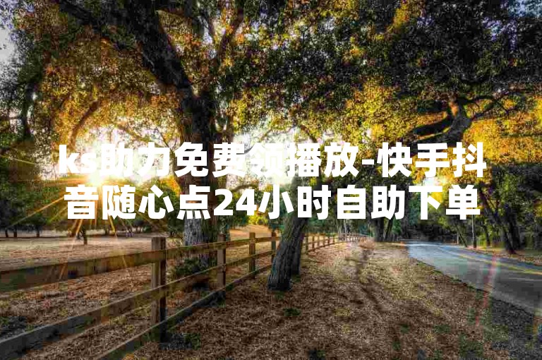 ks助力免费领播放-快手抖音随心点24小时自助下单平台震撼登场！