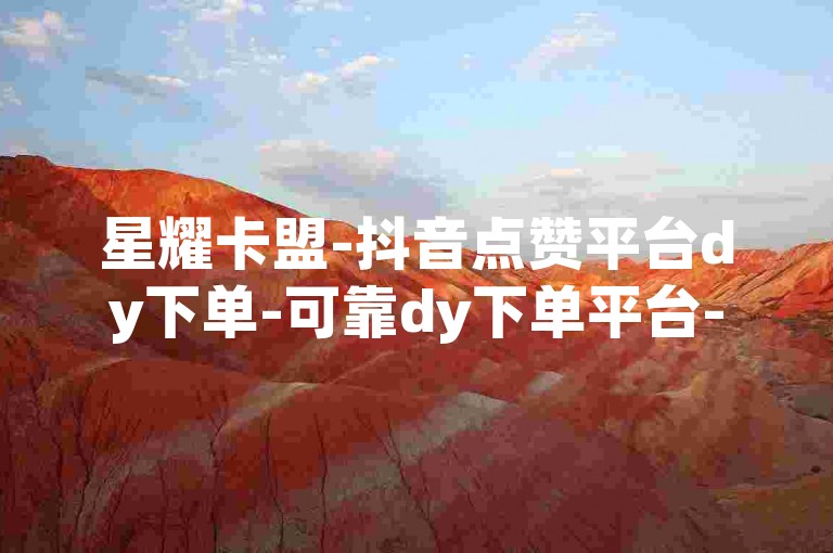 星耀卡盟-抖音点赞平台dy下单-可靠dy下单平台-高性价比稳定dy下单