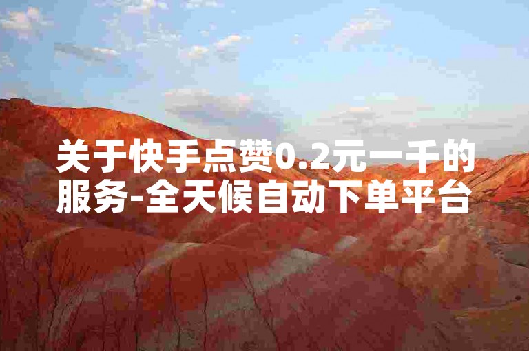关于快手点赞0.2元一千的服务-全天候自动下单平台业务网