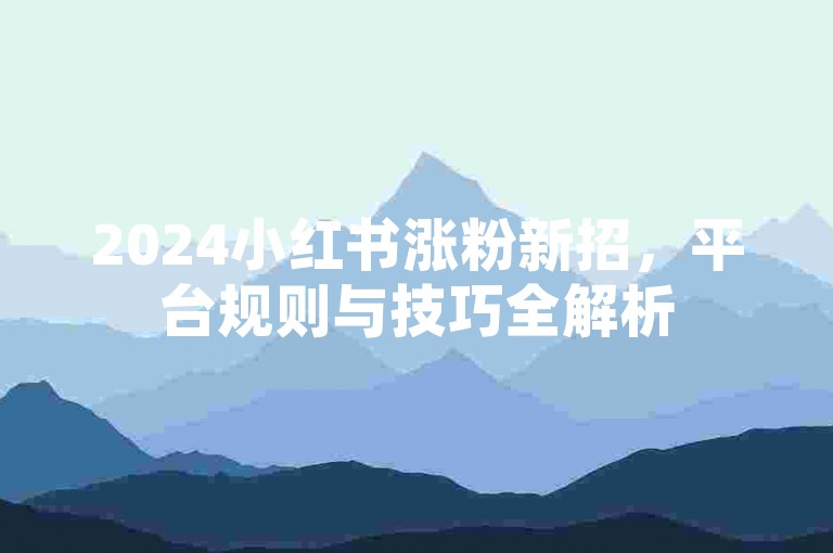 2024小红书涨粉新招，平台规则与技巧全解析