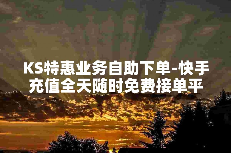 KS特惠业务自助下单-快手充值全天随时免费接单平台推荐