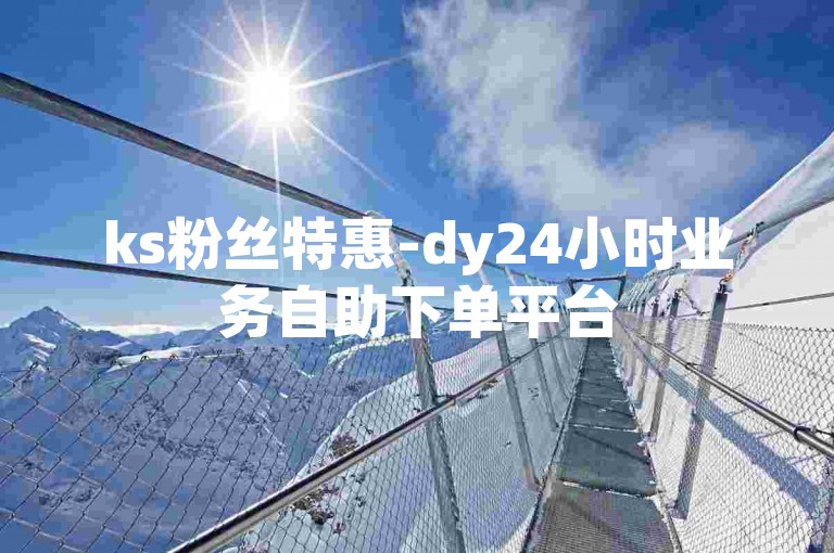 ks粉丝特惠-dy24小时业务自助下单平台