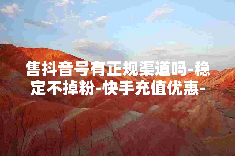 售抖音号有正规渠道吗-稳定不掉粉-快手充值优惠-dy账号低价购
