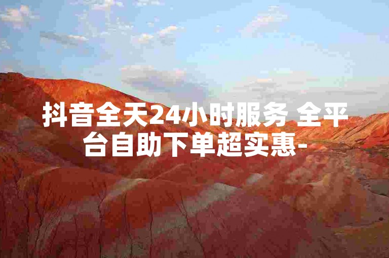 抖音全天24小时服务 全平台自助下单超实惠-