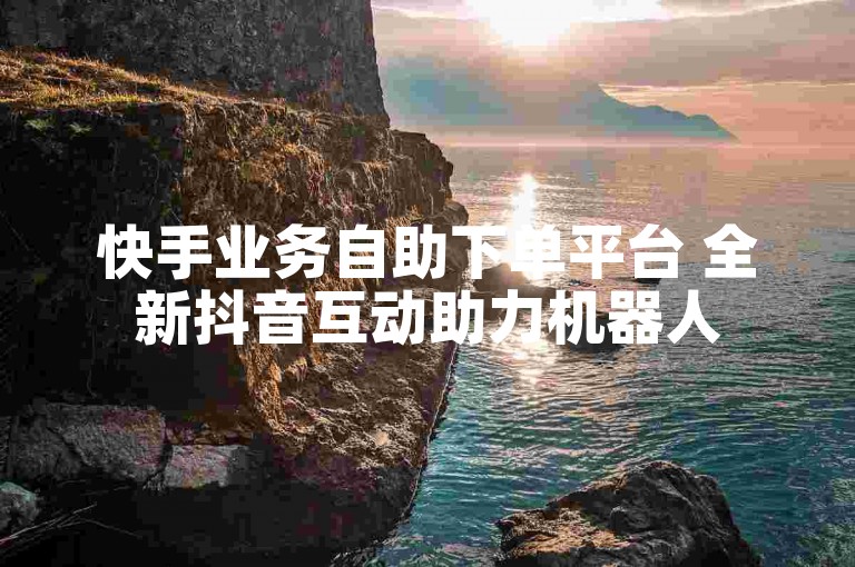 快手业务自助下单平台 全新抖音互动助力机器人