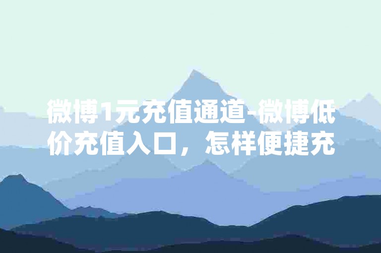微博1元充值通道-微博低价充值入口，怎样便捷充值？qq空间人气1万仅3毛-自媒体业务平台