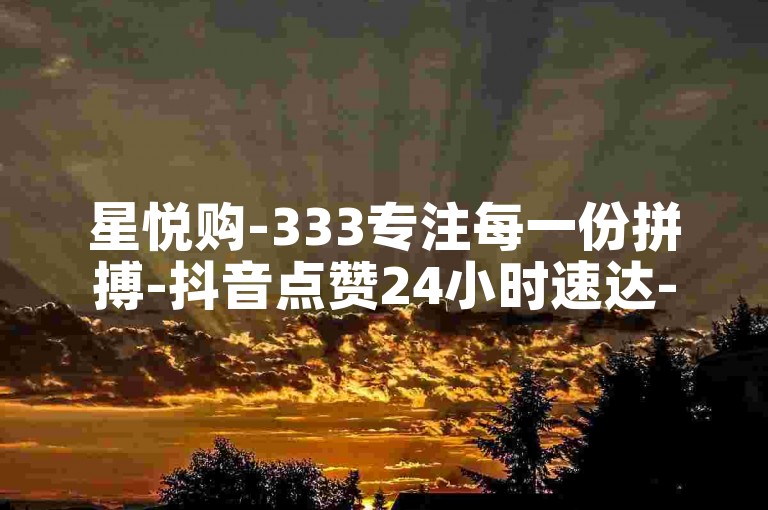 星悦购-333专注每一份拼搏-抖音点赞24小时速达-腾讯云服务下单
