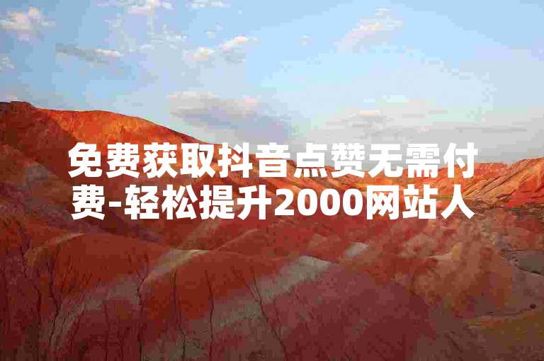 免费获取抖音点赞无需付费-轻松提升2000网站人气
