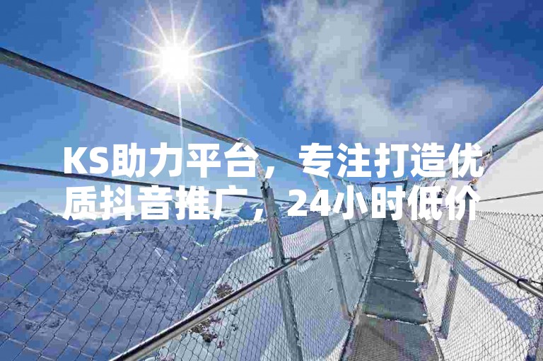 KS助力平台，专注打造优质抖音推广，24小时低价涨粉点赞