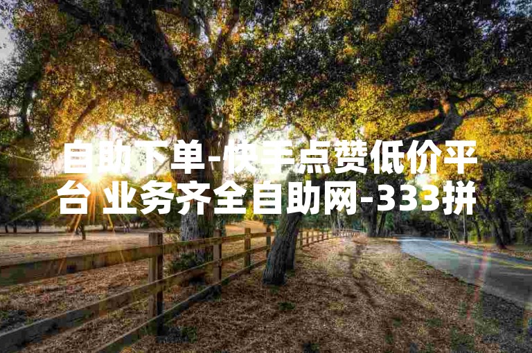 自助下单-快手点赞低价平台 业务齐全自助网-333拼搏为此刻-