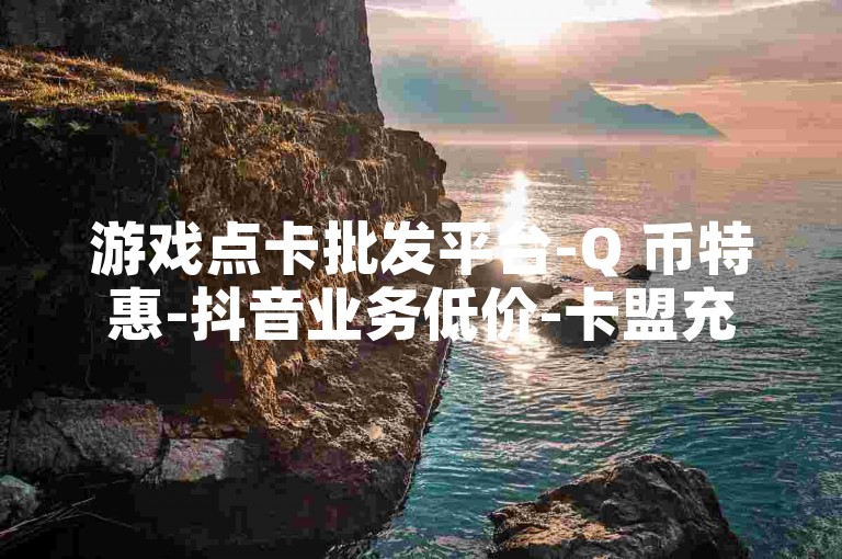 游戏点卡批发平台-Q 币特惠-抖音业务低价-卡盟充值中心