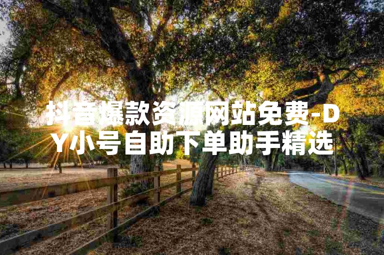 抖音爆款资源网站免费-DY小号自助下单助手精选