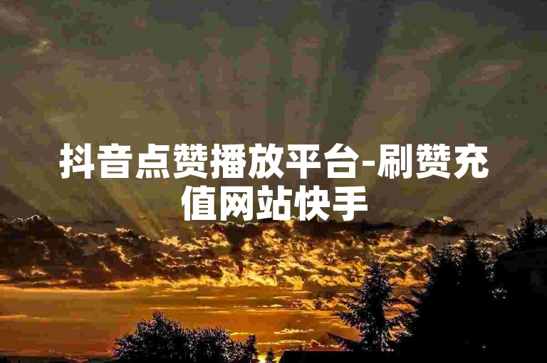抖音点赞播放平台-刷赞充值网站快手