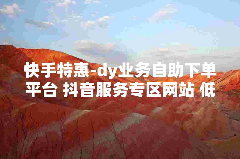 快手特惠-dy业务自助下单平台 抖音服务专区网站 低价稳定卡盟平台