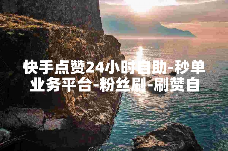 快手点赞24小时自助-秒单业务平台-粉丝刷-刷赞自助网站