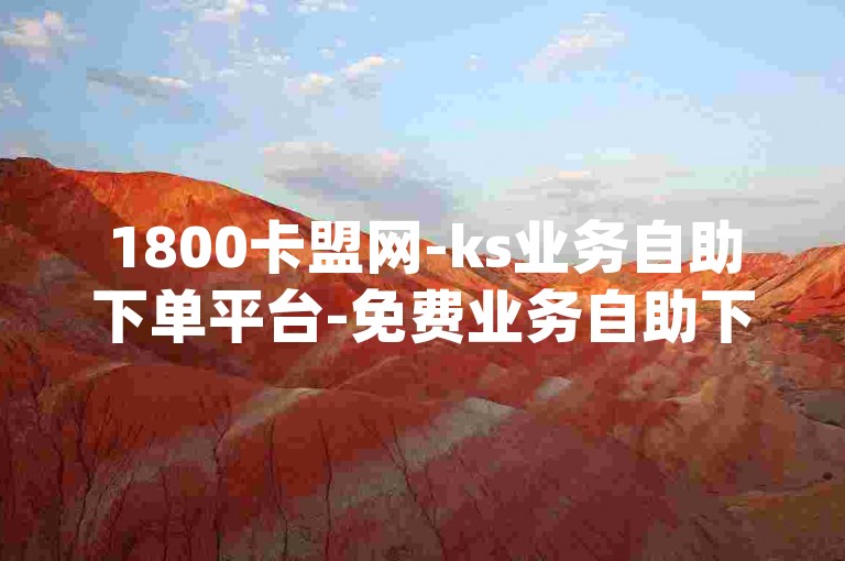 1800卡盟网-ks业务自助下单平台-免费业务自助下单站点-dy业务自助下单工具