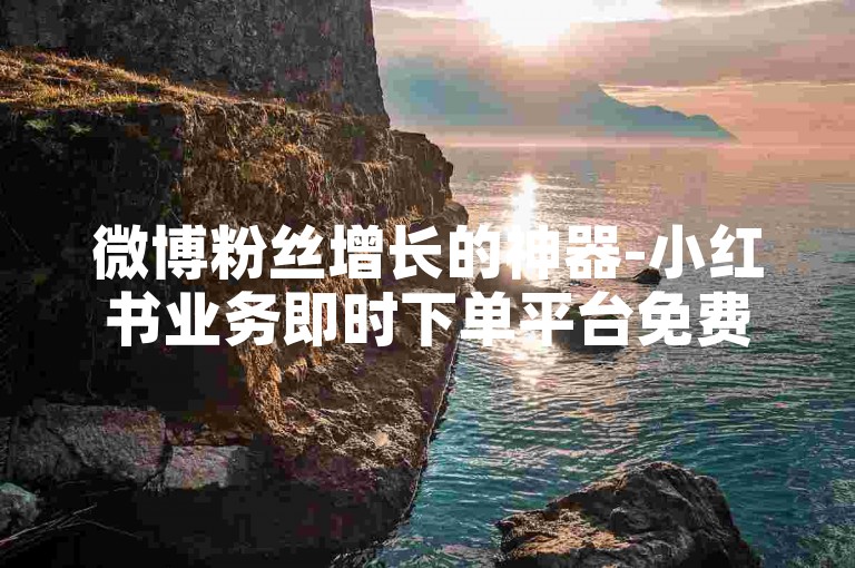 微博粉丝增长的神器-小红书业务即时下单平台免费 小红书加粉xh 小红书收藏瞬1000次击0.01元金凤雀舞云间家居装饰