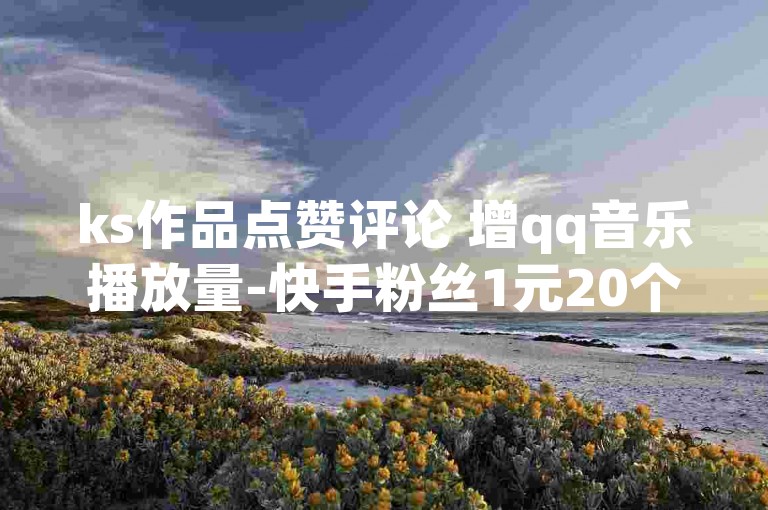 ks作品点赞评论 增qq音乐播放量-快手粉丝1元20个