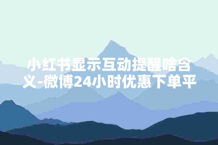 小红书显示互动提醒啥含义-微博24小时优惠下单平台