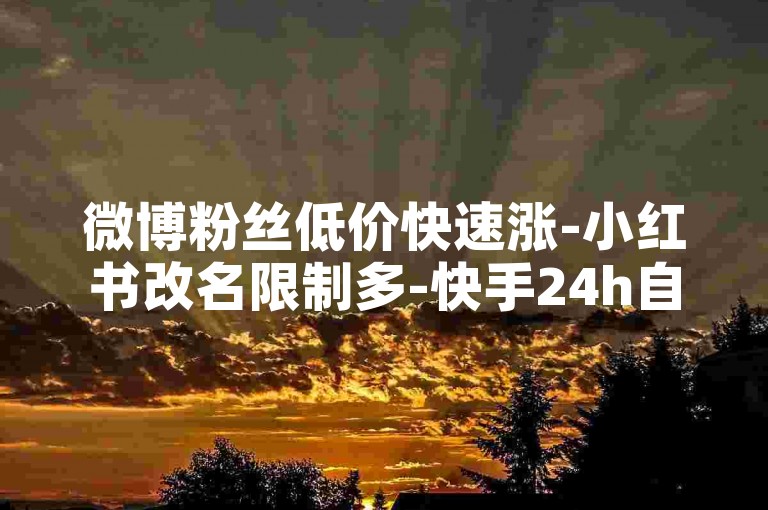 微博粉丝低价快速涨-小红书改名限制多-快手24h自助下单站点-唱吧优惠下单首选地