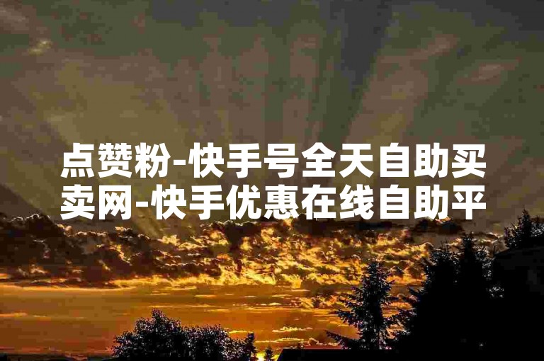 点赞粉-快手号全天自助买卖网-快手优惠在线自助平台-ks业务低价自助下单平台联盟