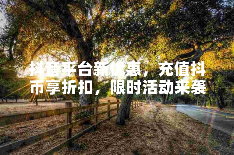 抖音平台新优惠，充值抖币享折扣，限时活动来袭！