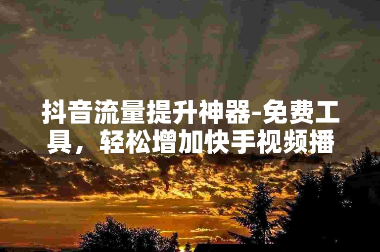 抖音流量提升神器-免费工具，轻松增加快手视频播放量