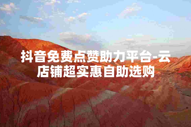 抖音免费点赞助力平台-云店铺超实惠自助选购