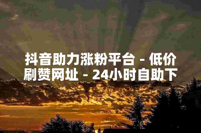 抖音助力涨粉平台 - 低价刷赞网址 - 24小时自助下单卡盟 - 1元500赞特惠