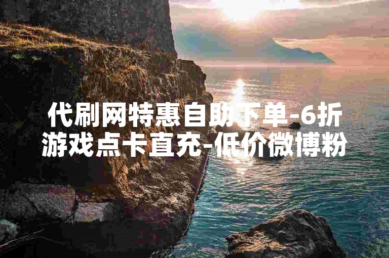 代刷网特惠自助下单-6折游戏点卡直充-低价微博粉丝点赞业务平台-影视会员7折充值入口-