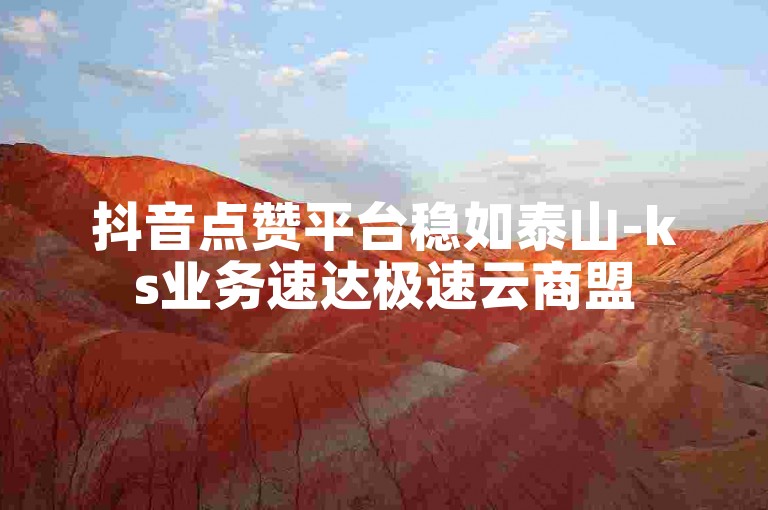 抖音点赞平台稳如泰山-ks业务速达极速云商盟