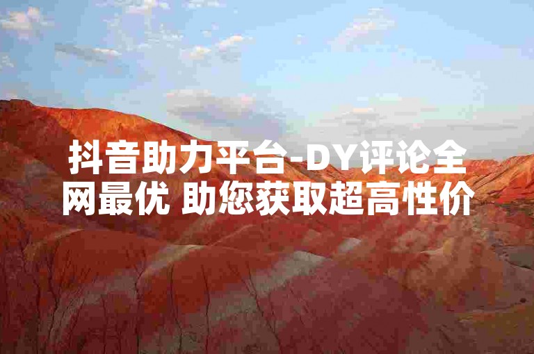 抖音助力平台-DY评论全网最优 助您获取超高性价比的推广服务