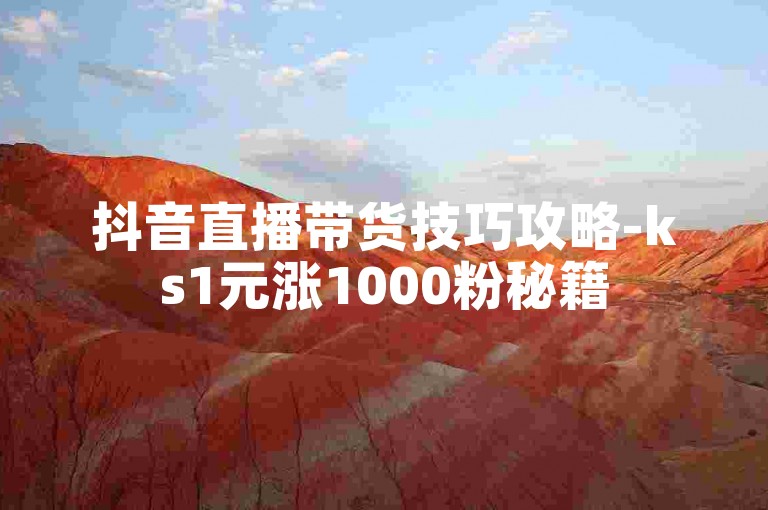 抖音直播带货技巧攻略-ks1元涨1000粉秘籍