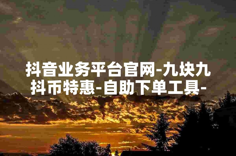 抖音业务平台官网-九块九抖币特惠-自助下单工具-热门吃瓜聚集地