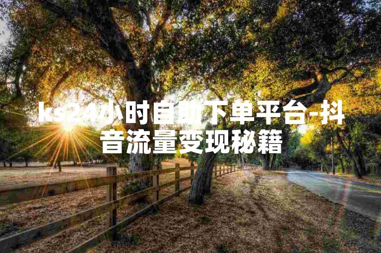 ks24小时自助下单平台-抖音流量变现秘籍
