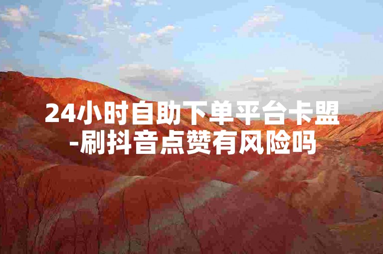 24小时自助下单平台卡盟-刷抖音点赞有风险吗